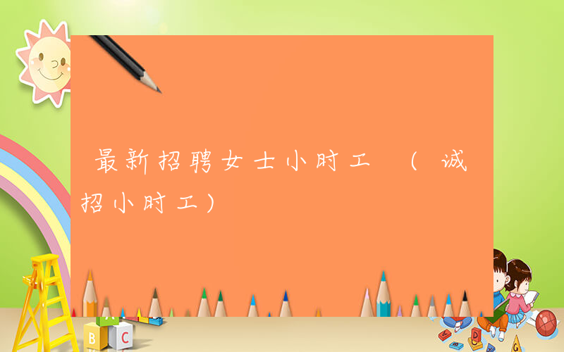最新招聘女士小时工 (诚招小时工)